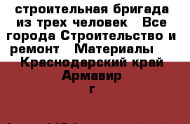 строительная бригада из трех человек - Все города Строительство и ремонт » Материалы   . Краснодарский край,Армавир г.